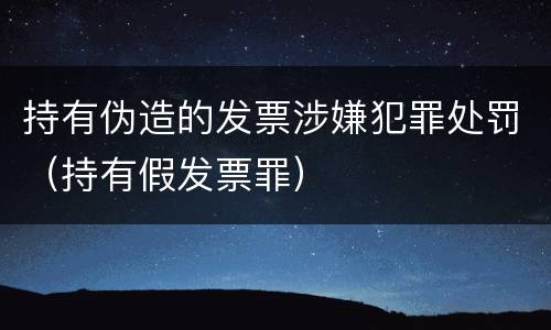 持有伪造的发票涉嫌犯罪处罚（持有假发票罪）