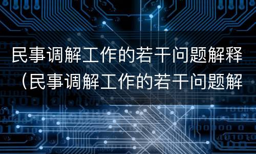 民事调解工作的若干问题解释（民事调解工作的若干问题解释是什么）