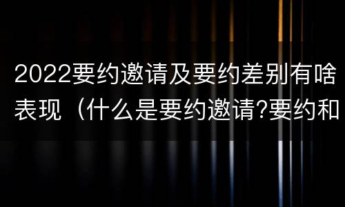 2022要约邀请及要约差别有啥表现（什么是要约邀请?要约和要约邀请有哪些区别?）