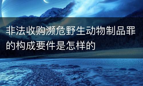 非法收购濒危野生动物制品罪的构成要件是怎样的