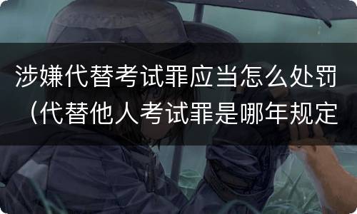 涉嫌代替考试罪应当怎么处罚（代替他人考试罪是哪年规定）