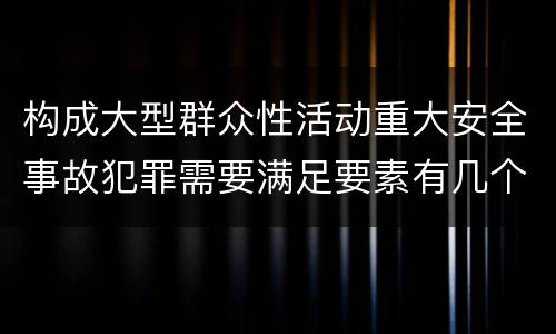 构成大型群众性活动重大安全事故犯罪需要满足要素有几个