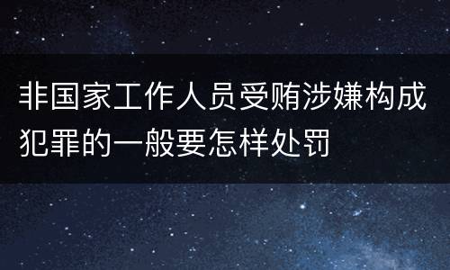 非国家工作人员受贿涉嫌构成犯罪的一般要怎样处罚