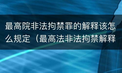 最高院非法拘禁罪的解释该怎么规定（最高法非法拘禁解释）