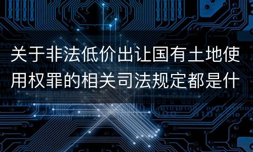 关于非法低价出让国有土地使用权罪的相关司法规定都是什么