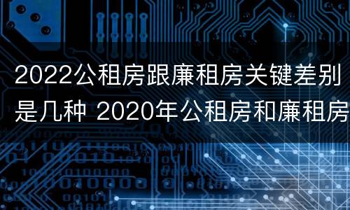 2022公租房跟廉租房关键差别是几种 2020年公租房和廉租房的区别