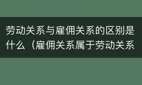 劳动关系与雇佣关系的区别是什么（雇佣关系属于劳动关系还是劳务关系）