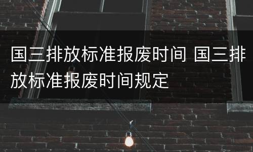 国三排放标准报废时间 国三排放标准报废时间规定