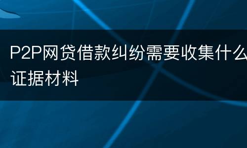 P2P网贷借款纠纷需要收集什么证据材料