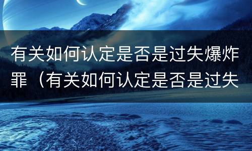 有关如何认定是否是过失爆炸罪（有关如何认定是否是过失爆炸罪的依据）