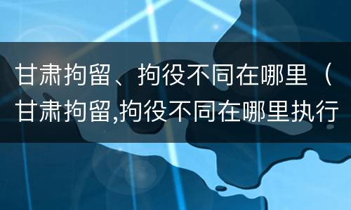 甘肃拘留、拘役不同在哪里（甘肃拘留,拘役不同在哪里执行）