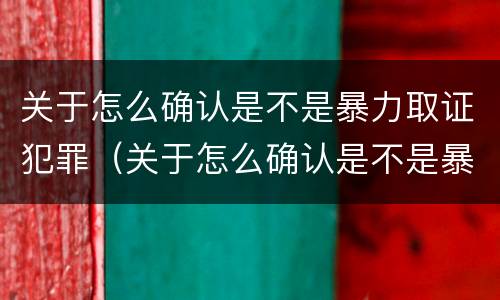 关于怎么确认是不是暴力取证犯罪（关于怎么确认是不是暴力取证犯罪的说法）