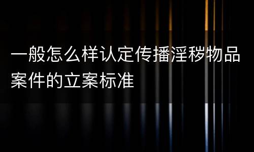 一般怎么样认定传播淫秽物品案件的立案标准