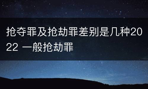 抢夺罪及抢劫罪差别是几种2022 一般抢劫罪