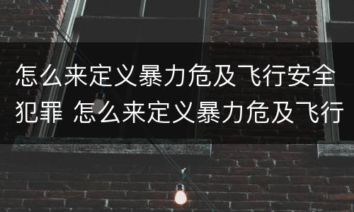 怎么来定义暴力危及飞行安全犯罪 怎么来定义暴力危及飞行安全犯罪行为