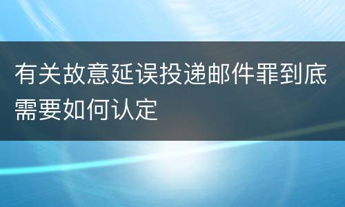 有关故意延误投递邮件罪到底需要如何认定