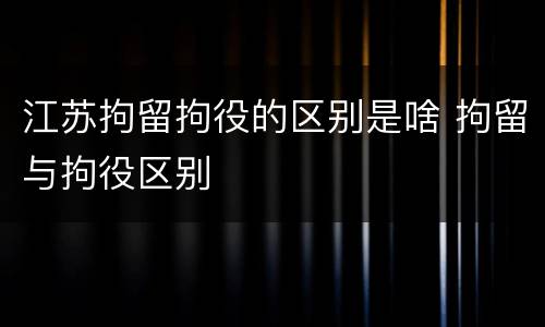 江苏拘留拘役的区别是啥 拘留与拘役区别