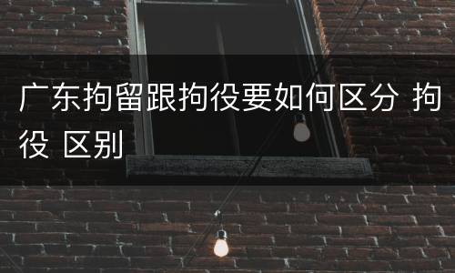 广东拘留跟拘役要如何区分 拘役 区别