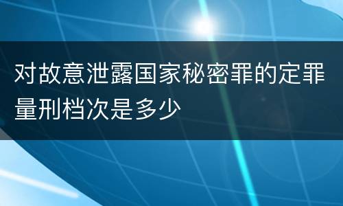 对故意泄露国家秘密罪的定罪量刑档次是多少