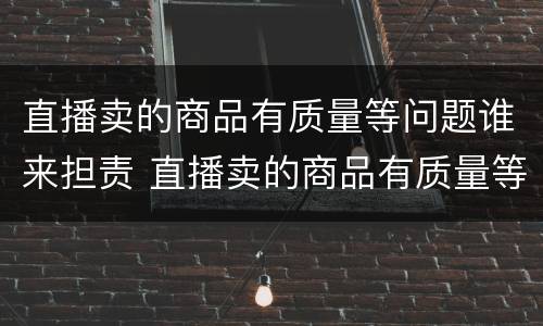 直播卖的商品有质量等问题谁来担责 直播卖的商品有质量等问题谁来担责呢