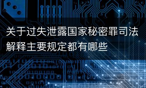 关于过失泄露国家秘密罪司法解释主要规定都有哪些