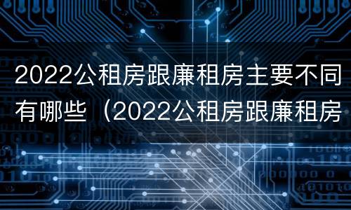 2022公租房跟廉租房主要不同有哪些（2022公租房跟廉租房主要不同有哪些地方）