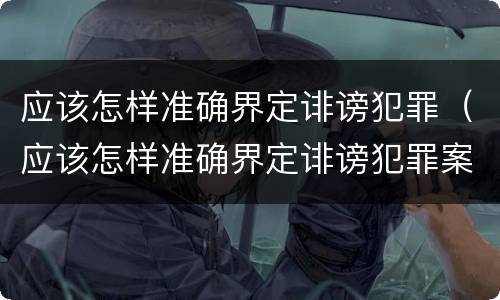 应该怎样准确界定诽谤犯罪（应该怎样准确界定诽谤犯罪案件）