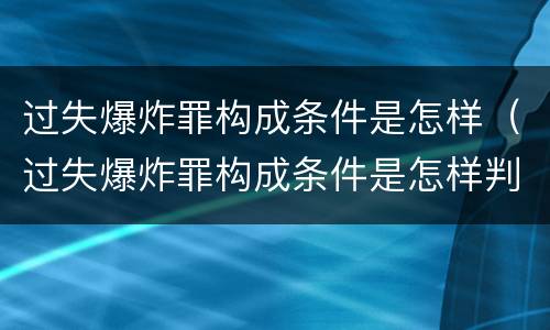 过失爆炸罪构成条件是怎样（过失爆炸罪构成条件是怎样判定的）