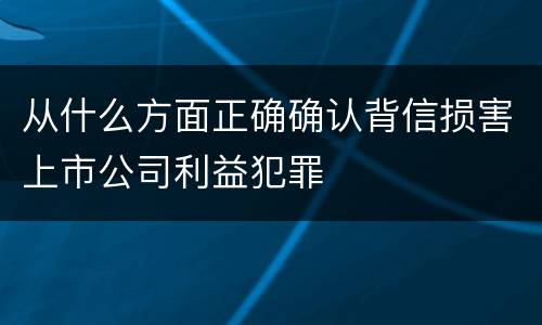 从什么方面正确确认背信损害上市公司利益犯罪