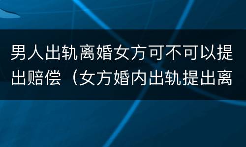 男人出轨离婚女方可不可以提出赔偿（女方婚内出轨提出离婚的男方怎么要求赔偿）