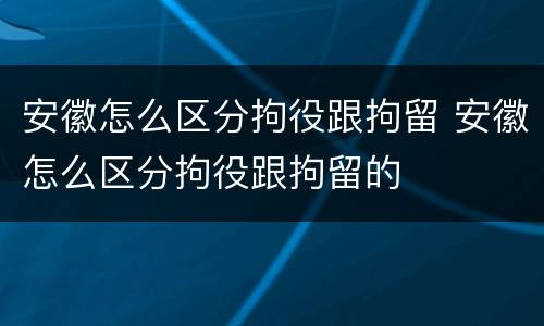 安徽怎么区分拘役跟拘留 安徽怎么区分拘役跟拘留的