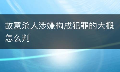 故意杀人涉嫌构成犯罪的大概怎么判