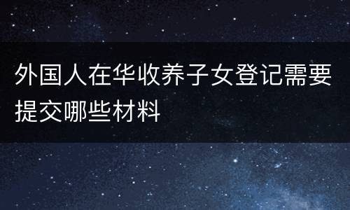 外国人在华收养子女登记需要提交哪些材料