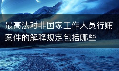 最高法对非国家工作人员行贿案件的解释规定包括哪些