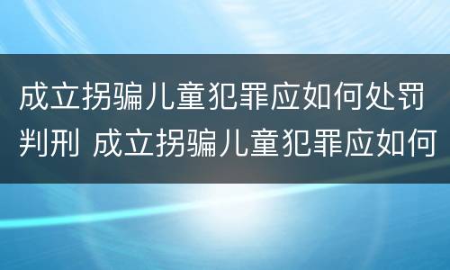 成立拐骗儿童犯罪应如何处罚判刑 成立拐骗儿童犯罪应如何处罚判刑的案例