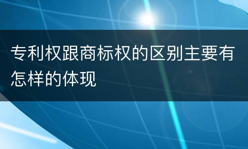 专利权跟商标权的区别主要有怎样的体现