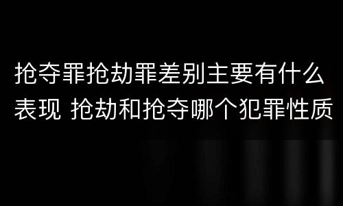 抢夺罪抢劫罪差别主要有什么表现 抢劫和抢夺哪个犯罪性质严重