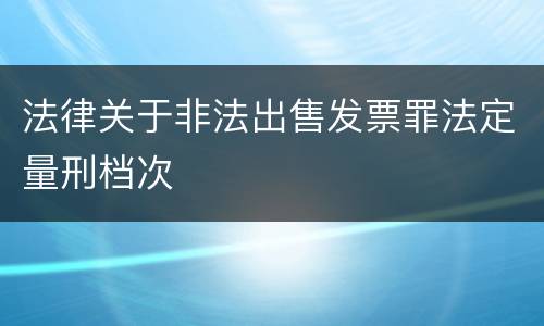 法律关于非法出售发票罪法定量刑档次