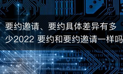 要约邀请、要约具体差异有多少2022 要约和要约邀请一样吗