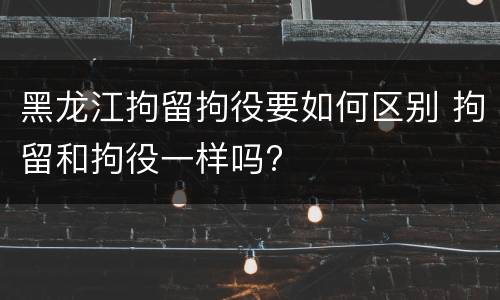 黑龙江拘留拘役要如何区别 拘留和拘役一样吗?