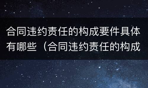 合同违约责任的构成要件具体有哪些（合同违约责任的构成要件具体有哪些方面）