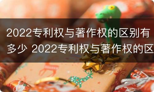 2022专利权与著作权的区别有多少 2022专利权与著作权的区别有多少种