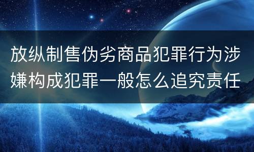 放纵制售伪劣商品犯罪行为涉嫌构成犯罪一般怎么追究责任