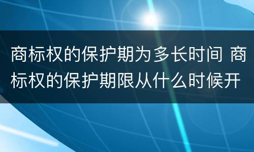 商标权的保护期为多长时间 商标权的保护期限从什么时候开始