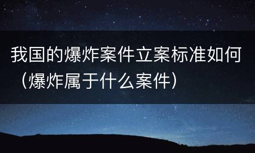 我国的爆炸案件立案标准如何（爆炸属于什么案件）