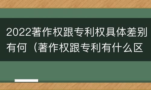 2022著作权跟专利权具体差别有何（著作权跟专利有什么区别）