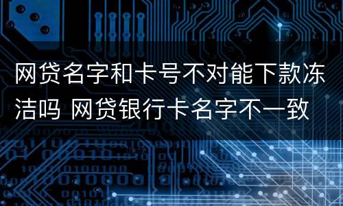 网贷名字和卡号不对能下款冻洁吗 网贷银行卡名字不一致