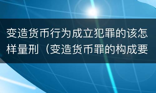 变造货币行为成立犯罪的该怎样量刑（变造货币罪的构成要件）