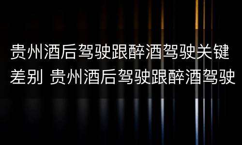 贵州酒后驾驶跟醉酒驾驶关键差别 贵州酒后驾驶跟醉酒驾驶关键差别在哪