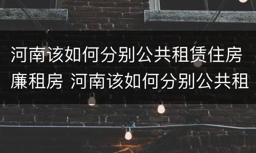 河南该如何分别公共租赁住房廉租房 河南该如何分别公共租赁住房廉租房呢